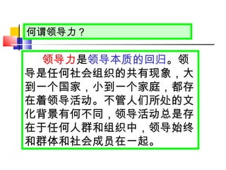 何谓领导力？ 领导力 是 领导本质的回归 。领导是任何社会组织的共有现象，大到一个国家，小到一个家庭，都存在着领导活动。不管人们所处的文化背景有何不同，领导活动总是存在于任何人群和组织中，领导始终和群体和社会成员在一起。 