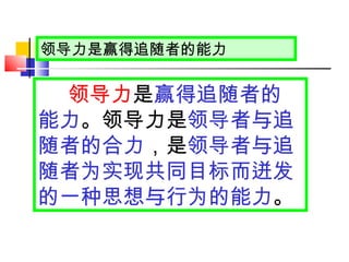 领导力是赢得追随者的能力 领导力 是 赢得追随者的能力 。领导力是 领导者与追随者的合力 ，是 领导者与追随者为实现共同目标而迸发的一种思想与行为的能力 。 