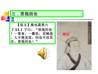 三，贤哉回也 【原文】雍也篇第六 『 11 』子曰：“贤哉回也！一箪食，一瓢饮，在陋巷，人不堪其忧，回也不改其乐。贤哉回也！” 颜回   