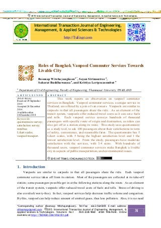 International Transaction Journal of Engineering,
Management, & Applied Sciences & Technologies
http://TuEngr.com
Roles of Bangkok Vanpool Commuter Services Towards
Livable City
Boonsap Witchayangkoon a*
, Sayan Sirimontree a
,
Saharat Buddhawanna a
, and Krittiya Lertpocasombut a
a
Department of Civil Engineering, Faculty of Engineering, Thammasat University, THAILAND
A R T I C L E I N F O A B S T RA C T
Article history:
Received 29 September
2014
Accepted 24 December
2014
Available online
24 December 2014
Keywords:
questionnaire survey;
satisfaction survey;
minibus;
Likert scales;
vanpool transport.
This work reports an observation on vanpool commuter
services in Bangkok. Vanpool commuter services, a unique service in
Thailand, are offered by a join of van owners. Vanpools are similar to
carpools in that all passengers share the ride. As an element of the
transit system, vanpools offer reduced travel costs as it can save fuels
and tolls. Each vanpool service conveys hundreds of thousand
passengers with specific route of origin and destination, as riders can
also get off at a station along its route. This study uses questionnaire
as a study tool, to ask 100 passengers about their satisfactions in term
of safety, convenience, and reasonable fares. The questionnaire has 5
Likert scales, with 5 being the highest satisfaction level and 1 the
lowest satisfaction level. From the study, passengers have moderate
satisfaction with the services, with 3.4 score. With hundreds of
thousand users, vanpool commuter services make Bangkok a livable
city in aspects of public transportation, and environmental issues.
2015 INT TRANS J ENG MANAG SCI TECH.
1. Introduction
Vanpools are similar to carpools in that all passengers share the ride. Each vanpool
commuter service takes off from its station. Most of the passengers are collected at its take-off
station; some passengers possible get in at the following stations along the route. As an element
of the transit system, vanpools offer reduced travel costs of fuels and tolls. Stress of driving is
also avoided (worry-free). In fact, vanpool services help decrease traffic volume and congestion.
By this, vanpool can help reduce amount of emitted gases, thus less pollution. Also, it is no need
2015 International Transaction Journal of Engineering, Management, & Applied Sciences & Technologies.2015 International Transaction Journal of Engineering, Management, & Applied Sciences & Technologies.
*Corresponding author (Boonsap Witchayangkoon). Tel/Fax: +66-2-5643005 E-mail address:
drboonsap@gmail.com. 2015. International Transaction Journal of Engineering, Management, &
Applied Sciences & Technologies. Volume 6 No.1 ISSN 2228-9860 eISSN 1906-9642. Online
Available at http://TUENGR.COM/V06/031.pdf.
31
 