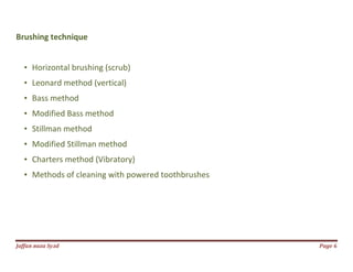 Jаffaя яaza Syзd Page 6
Brushing technique
• Horizontal brushing (scrub)
• Leonard method (vertical)
• Bass method
• Modified Bass method
• Stillman method
• Modified Stillman method
• Charters method (Vibratory)
• Methods of cleaning with powered toothbrushes
 