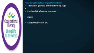 Possible alternatives to platform steps:
 Additional gait aid at top/bottom of steps

 Use/modify alternate entrance
 Ramp
 Platform lift/stair lift.
 