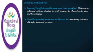 Doorway Modifications
 Doors of insufficient width may need to be modified. This can be
achieved without altering the wall opening by changing the door
and lining type;
 Consider painting doors and architraves in contrasting colors to
aid sight impaired persons.
 
