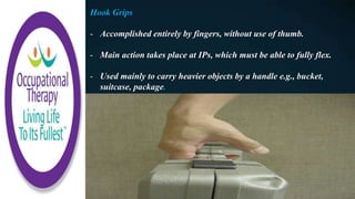Hook Grips
- Accomplished entirely by fingers, without use of thumb.
- Main action takes place at IPs, which must be able to fully flex.
- Used mainly to carry heavier objects by a handle e.g., bucket,
suitcase, package.
 