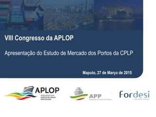 Luis Tadeu
VIII Congresso da APLOP
Apresentação do Estudo de Mercado dos Portos da CPLP
Maputo, 27 de Março de 2015
 