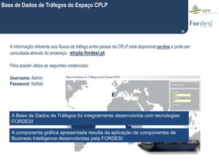 22
Base de Dados de Tráfegos do Espaço CPLP
A informação referente aos fluxos de tráfego entre países da CPLP está disponí...