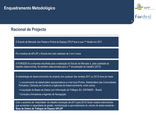 3
Enquadramento Metodológico
Racional de Projecto
O Estudo de Mercado dos Países e Portos do Espaço CPLP teve a sua 1ª Ver...