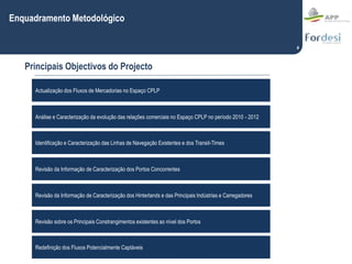 4
Enquadramento Metodológico
Principais Objectivos do Projecto
Actualização dos Fluxos de Mercadorias no Espaço CPLP
Análi...