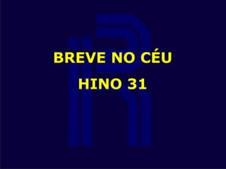 BREVE NO CÉU
HINO 31
 