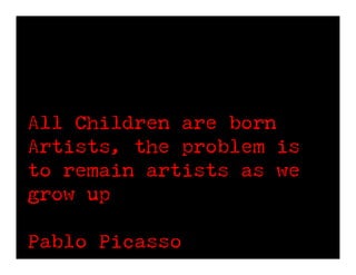 All Children are born
Artists, the problem is
to remain artists as we
grow up

Pablo Picasso
 