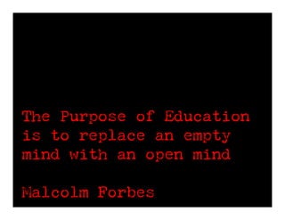 The Purpose of Education
is to replace an empty
mind with an open mind

Malcolm Forbes
 