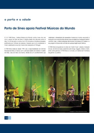 1818
o porto e a cidade
Porto de Sines apoia Festival Músicas do Mundo
O 14.º FMM Sines – Festival Músicas do Mundo contou mais uma vez
com o apoio do Porto de Sines. A edição deste ano decorreu entre os
dias 19 e 28 de julho e contou com 35 concertos e iniciativas paralelas,
partilhados por milhares de pessoas, naquela que é já considerada a
maior celebração anual da música livre realizada em Portugal.
O FMM Sines realiza-se desde 1999, sob a responsabilidade da Câmara
Municipal de Sines, e nasceu com o principal objetivo de valorizar o Castelo
de Sines, casa de Vasco da Gama, através de um acontecimento que
celebrasse a diversidade das expressões musicais do mundo, evocando a
revoluçãonoscontactosinterculturaisaqueasviagensdonavegadorabriram
caminho. Hoje, o festival ultrapassa fisicamente as fronteiras do Castelo e o
seu programa transcende os limites de qualquer legitimação histórica.
O FMM Sines enquadra-se na área da “world music”, desde a tradição
do jazz, da folk aos blues, passando pelo tango, reggae, clássica, fusão,
entre outros géneros. O FFM Sines é, no fundo, um festival sem fronteiras
de género ou público.
Copyright © Câmara Municipal de Sines
 