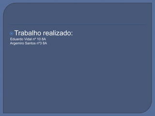 Trabalho realizado:  Eduardo Vidal nº 10 8A Argemiro Santos nº3 8A