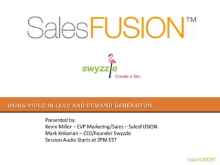 Using Video in lead and demand generaiton Presented by:  Kevin Miller – EVP Marketing/Sales – SalesFUSION Mark Krikorian – CE0/Founder Swyzzle Session Audio Starts at 2PM EST 