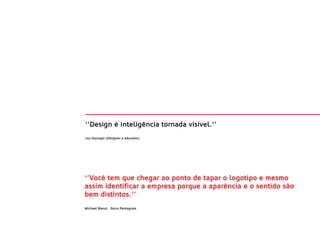 ‘’Design é inteligência tornada visível.‘’
Lou Danziger (Designer e educador)




‘’Você tem que chegar ao ponto de tapar o logotipo e mesmo
assim identificar a empresa porque a aparência e o sentido são
bem distintos.’’
Michael Bierut . Sócio Pentagram
 