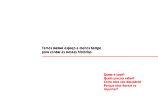 Temos menor espaço e menos tempo
para contar as nossas histórias.




                                   Quem é você?
                                   Quem precisa saber?
                                   Como eles vão descobrir?
                                   Porque eles devem se
                                   importar?
 