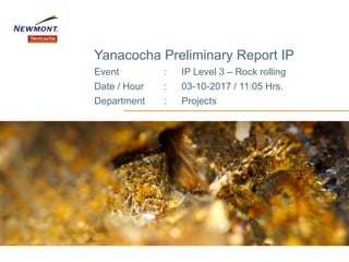 Yanacocha Preliminary Report IP
Event : IP Level 3 – Rock rolling
Date / Hour : 03-10-2017 / 11:05 Hrs.
Department : Projects