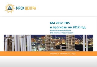 6М 2012 IFRS
и прогнозы на 2012 год
Инвестиционный форум
ВТБ Капитал «Россия зовет!»




Москва| 3 октября 2012 года
 