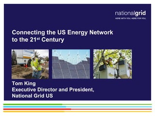 Place your chosen
image here. The four
corners must just
cover the arrow tips.
For covers, the three
pictures should be the
same size and in a
straight line.
Connecting the US Energy Network
to the 21st
Century
Tom King
Executive Director and President,
National Grid US
 