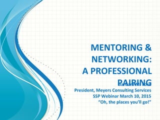 MENTORING &
NETWORKING:
A PROFESSIONAL
PAIRINGBarbara M. Ford
President, Meyers Consulting Services
SSP Webinar March 10, 2015
“Oh, the places you’ll go!”
 