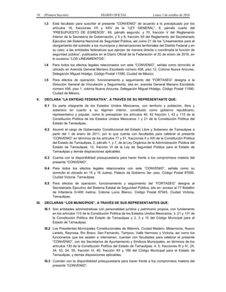 10 (Primera Sección) DIARIO OFICIAL Lunes 3 de octubre de 2016
I.3 Está facultado para suscribir el presente “CONVENIO” de acuerdo a lo preceptuado por los
artículos 18, fracciones VII y XXV de la “LEY GENERAL”; 8, párrafo cuarto del
“PRESUPUESTO DE EGRESOS”; 69, párrafo segundo, y 70, fracción V del Reglamento
Interior de la Secretaría de Gobernación, y 5 y 8, fracción XII del Reglamento del Secretariado
Ejecutivo del Sistema Nacional de Seguridad Pública, así como 21 de los “Lineamientos para el
otorgamiento del subsidio a los municipios y demarcaciones territoriales del Distrito Federal y en
su caso, a las entidades federativas que ejerzan de manera directa o coordinada la función de
seguridad pública”, publicados en el Diario Oficial de la Federación el 20 de enero de 2016, en
lo sucesivo “LOS LINEAMIENTOS”.
I.4 Para todos los efectos legales relacionados con este “CONVENIO”, señala como domicilio el
ubicado en Avenida General Mariano Escobedo número 456, piso 12, Colonia Nueva Anzures,
Delegación Miguel Hidalgo, Código Postal 11590, Ciudad de México.
I.5 Para efectos de operación, funcionamiento y seguimiento del “FORTASEG” designa a la
Dirección General de Vinculación y Seguimiento, sita en: avenida General Mariano Escobedo
número 456, piso 1, colonia Nueva Anzures, Delegación Miguel Hidalgo, Código Postal 11590,
Ciudad de México.
II. DECLARA “LA ENTIDAD FEDERATIVA”, A TRAVÉS DE SU REPRESENTANTE QUE:
II.1 Es parte integrante de los Estados Unidos Mexicanos, con territorio y población, libre y
soberano en cuanto a su régimen interior, constituido como gobierno republicano,
representativo y popular, como lo preceptúan los artículos 40, 42 fracción I, 43 y 115 de la
Constitución Política de los Estados Unidos Mexicanos 1 y 21 de la Constitución Política del
Estado de Tamaulipas.
II.2 Asumió el cargo de Gobernador Constitucional del Estado Libre y Soberano de Tamaulipas a
partir del 1 de enero de 2011; por lo que cuenta con facultades para celebrar el presente
“CONVENIO” en términos de los artículos 77 y 91, fracciones II y XXI de la Constitución Política
del Estado de Tamaulipas; 2, párrafo 1, y 7, de la Ley Orgánica de la Administración Pública del
Estado de Tamaulipas; 12, fracción VI de la Ley de Seguridad Pública para el Estado de
Tamaulipas y demás disposiciones aplicables.
II.3 Cuenta con la disponibilidad presupuestaria para hacer frente a los compromisos materia del
presente “CONVENIO”.
II.4 Para todos los efectos legales relacionados con este “CONVENIO”, señala como su
domicilio el ubicado en 15 y 16 Juárez, Palacio de Gobierno 3er. piso, Código Postal 87000,
Ciudad Victoria, Tamaulipas.
II.5 Para efectos de operación, funcionamiento y seguimiento del “FORTASEG” designa al
Secretariado Ejecutivo del Sistema Estatal de Seguridad Pública, sito en: acceso al 77 Batallón
de Infantería 0+400 metros, Colonia Lucio Blanco, Código Postal 87045, Ciudad Victoria,
Tamaulipas.
III. DECLARAN “LOS MUNICIPIOS”, A TRAVÉS DE SUS REPRESENTANTES QUE:
III.1 Son entidades administrativas con personalidad jurídica y patrimonio propios, con fundamento
en los artículos 115 de la Constitución Política de los Estados Unidos Mexicanos; 3, 21 y 131 de
la Constitución Política del Estado de Tamaulipas y 2, 3 y 10 del Código Municipal para el
Estado de Tamaulipas.
III.2 Los Presidentes Municipales Constitucionales de Altamira, Ciudad Madero, Matamoros, Nuevo
Laredo, Reynosa, Río Bravo, San Fernando, Tampico, Valle Hermoso y Victoria, así como los
funcionarios que los asisten e intervienen, cuentan con facultades para celebrar el presente
“CONVENIO”, con los Secretarios de Ayuntamiento y Síndicos Municipales, en términos de los
artículos 130 de la Constitución Política del Estado de Tamaulipas; 4, 5, fracciones III y IV, 24,
34, 53, 54, 55, fracción VI, 60, fracción XII y 189 del Código Municipal para el Estado de
Tamaulipas, y demás disposiciones aplicables.
III.3 Cuentan con la disponibilidad presupuestaria para hacer frente a los compromisos materia del
presente “CONVENIO”.
 