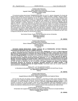 100 (Segunda Sección) DIARIO OFICIAL Lunes 3 de octubre de 2016
Estados Unidos Mexicanos
Poder Judicial de la Federación
Segundo Tribunal Colegiado en Materia Penal del Sexto Circuito
San Andrés Cholula, Puebla
EDICTO
A la persona jurídica denominada TRANSPORTES GAM, S.A. de C.V., tercero interesado. En el juicio de
amparo directo 228/2015, promovido por VÍCTOR MANUEL FLORES OLVERA y DANIEL TÉLLEZ LÓPEZ,
contra la sentencia de treinta de septiembre de dos mil catorce, dictada por la Tercera Sala en Materia Penal
del Tribunal Superior de Justicia del Estado, en el toca 528/2014, relativo al recurso de apelación interpuesto
contra la sentencia pronunciada en el proceso 126/2010 del Juzgado de lo Penal del Distrito Judicial de
Tepexi de Rodríguez, Puebla, instruido por los delitos de robo de vehículo con mercancía calificado, robo de
vehículo calificado y asociación delictuosa, en agravio de la persona jurídica denominada TRANSPORTES
GAM, S.A. de C.V., y otros, usted tiene el carácter de tercero interesado, atento a su condición de agraviada y
al desconocerse su domicilio actual se ha dispuesto emplazarla por edictos, en términos del artículo 27,
fracción III, inciso b), de la Ley de Amparo. Queda a su disposición en la actuaría de este tribunal copia simple
de la demanda de amparo; deberá presentarse ante este órgano colegiado a deducir los derechos que le
corresponden –alegatos o amparo adhesivo- dentro del término de treinta días, contados a partir del siguiente
al de la última publicación; en caso contrario, las subsecuentes notificaciones se le realizarán por lista, como
lo dispone el artículo 26, fracción III, de la ley de la materia.
Atentamente
San Andrés Cholula, Puebla, cinco de septiembre de dos mil dieciséis.
Magistrado Presidente.
Jesús Díaz Guerrero.
Rúbrica.
(R.- 438252)
Estados Unidos Mexicanos
Poder Judicial de la Federación
Octavo Tribunal Colegiado en Materia Civil del Primer Circuito
Ciudad de México
Pral. 535/2016-III
EDICTO
ESTADOS UNIDOS MEXICANOS.- PODER JUDICIAL DE LA FEDERACIÓN. OCTAVO TRIBUNAL
COLEGIADO EN MATERIA CIVIL DEL PRIMER CIRCUITO.
En los autos del juicio de amparo directo civil número D.C. 535/2016-III, promovido por Banco Nacional
de México, Sociedad Anónima, Integrante del Grupo Financiero Banamex, contra actos de la Décima
Sala Civil del Tribunal Superior de Justicia de la Ciudad de México, y del Juez Vigésimo Tercero de lo
Civil de la Ciudad de México, consistentes en la sentencia de veintiséis de abril de dos mil dieciséis, dictada
en el toca 817/2014/3, relativo al juicio ejecutivo mercantil promovido por Banco Nacional de México,
Sociedad Anónima, Integrante del Grupo Financiero Banamex, en contra de Empresa de Comercio de
Morelos, Sociedad Anónima de Capital Variable, y KM Comunicaciones, Sociedad Anónima de Capital
Variable, expediente 1241/2012, del índice del Juzgado Vigésimo Tercero de lo Civil de la Ciudad de México;
por auto de siete de septiembre de dos mil dieciséis, se ordenó emplazar por edictos a las terceras
interesadas Empresa de Comercio de Morelos, Sociedad Anónima de Capital Variable, y KM
Comunicaciones, Sociedad Anónima de Capital Variable, haciéndoles saber que se pueden apersonar
dentro del término de treinta días.
México, D.F., a 21 de septiembre de 2016.
La Secretaria de Acuerdos del Octavo Tribunal Colegiado en Materia Civil del Primer Circuito.
Lic. Aída Patricia Guerra Gasca.
Rúbrica.
(R.- 438276)
Estados Unidos Mexicanos
Poder Judicial de la Federación
Juzgado Décimo de Distrito de Amparo en Materia Penal en la Ciudad de México
EDICTOS
En los autos del juicio de amparo número 473/2016-I-L, promovido por Nydia Jazmín Ramírez Nataren,
contra actos de la Segunda Sala Penal del Tribunal Superior de Justicia de la Ciudad de México y otras
autoridades, se ordenó emplazar por edictos al tercero interesado Jorge Alberto Martínez Carreón; y se le
concede un término de 30 días contado a partir de la última publicación, para que comparezca a juicio a
deducir sus derechos y señale domicilio para oír y recibir notificaciones en esta ciudad, apercibido que de no
hacerlo, las ulteriores notificaciones aún las de carácter personal, se les practicarán por medio de lista.
Atentamente
Ciudad de México, 24 de agosto de 2016.
El Secretario del Juzgado Décimo de Distrito de Amparo en Materia Penal en la Ciudad de México
Patricio Leopoldo Vargas Alarcón
Rúbrica.
(R.- 436940)
 