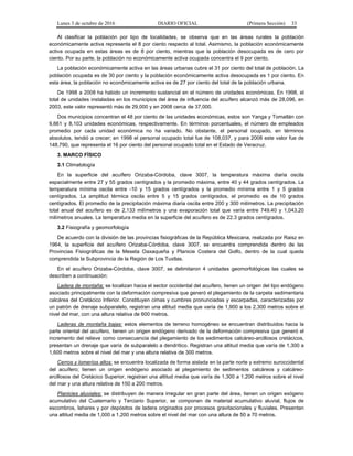 Lunes 3 de octubre de 2016 DIARIO OFICIAL (Primera Sección) 33
Al clasificar la población por tipo de localidades, se observa que en las áreas rurales la población
económicamente activa representa el 8 por ciento respecto al total. Asimismo, la población económicamente
activa ocupada en estas áreas es de 8 por ciento, mientras que la población desocupada es de cero por
ciento. Por su parte, la población no económicamente activa ocupada concentra el 9 por ciento.
La población económicamente activa en las áreas urbanas cubre el 31 por ciento del total de población. La
población ocupada es de 30 por ciento y la población económicamente activa desocupada es 1 por ciento. En
esta área, la población no económicamente activa es de 27 por ciento del total de la población urbana.
De 1998 a 2008 ha habido un incremento sustancial en el número de unidades económicas. En 1998, el
total de unidades instaladas en los municipios del área de influencia del acuífero alcanzó más de 28,096, en
2003, este valor representó más de 29,000 y en 2008 cerca de 37,000.
Dos municipios concentran el 48 por ciento de las unidades económicas, estos son Yanga y Tomatlán con
9,661 y 8,103 unidades económicas, respectivamente. En términos porcentuales, el número de empleados
promedio por cada unidad económica no ha variado. No obstante, el personal ocupado, en términos
absolutos, tendió a crecer; en 1998 el personal ocupado total fue de 108,037, y para 2008 este valor fue de
148,790, que representa el 16 por ciento del personal ocupado total en el Estado de Veracruz.
3. MARCO FÍSICO
3.1 Climatología
En la superficie del acuífero Orizaba-Córdoba, clave 3007, la temperatura máxima diaria oscila
espacialmente entre 27 y 55 grados centígrados y la promedio máxima, entre 40 y 44 grados centígrados. La
temperatura mínima oscila entre -10 y 15 grados centígrados y la promedio mínima entre 1 y 5 grados
centígrados. La amplitud térmica oscila entre 5 y 15 grados centígrados, el promedio es de 10 grados
centígrados. El promedio de la precipitación máxima diaria oscila entre 200 y 300 milímetros. La precipitación
total anual del acuífero es de 2,133 milímetros y una evaporación total que varía entre 749.40 y 1,043.20
milímetros anuales. La temperatura media en la superficie del acuífero es de 22.3 grados centígrados.
3.2 Fisiografía y geomorfología
De acuerdo con la división de las provincias fisiográficas de la República Mexicana, realizada por Raisz en
1964, la superficie del acuífero Orizaba-Córdoba, clave 3007, se encuentra comprendida dentro de las
Provincias Fisiográficas de la Meseta Oaxaqueña y Planicie Costera del Golfo, dentro de la cual queda
comprendida la Subprovincia de la Región de Los Tuxtlas.
En el acuífero Orizaba-Córdoba, clave 3007, se delimitaron 4 unidades geomorfológicas las cuales se
describen a continuación:
Ladera de montaña: se localizan hacia el sector occidental del acuífero, tienen un origen del tipo endógeno
asociado principalmente con la deformación compresiva que generó el plegamiento de la carpeta sedimentaria
calcárea del Cretácico Inferior. Constituyen cimas y cumbres pronunciadas y escarpadas, caracterizadas por
un patrón de drenaje subparalelo, registran una altitud media que varía de 1,900 a los 2,300 metros sobre el
nivel del mar, con una altura relativa de 600 metros.
Laderas de montaña bajas: estos elementos de terreno homogéneo se encuentran distribuidos hacia la
parte oriental del acuífero, tienen un origen endógeno derivado de la deformación compresiva que generó el
incremento del relieve como consecuencia del plegamiento de los sedimentos calcáreo-arcillosos cretácicos,
presentan un drenaje que varía de subparalelo a dendrítico. Registran una altitud media que varía de 1,300 a
1,600 metros sobre el nivel del mar y una altura relativa de 300 metros.
Cerros y lomeríos altos: se encuentra localizada de forma aislada en la parte norte y extremo suroccidental
del acuífero; tienen un origen endógeno asociado al plegamiento de sedimentos calcáreos y calcáreo-
arcillosos del Cretácico Superior, registran una altitud media que varía de 1,300 a 1,200 metros sobre el nivel
del mar y una altura relativa de 150 a 200 metros.
Planicies aluviales: se distribuyen de manera irregular en gran parte del área, tienen un origen exógeno
acumulativo del Cuaternario y Terciario Superior, se componen de material acumulativo aluvial, flujos de
escombros, lahares y por depósitos de ladera originados por procesos gravitacionales y fluviales. Presentan
una altitud media de 1,000 a 1,200 metros sobre el nivel del mar con una altura de 50 a 70 metros.
 