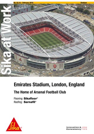 No. 03.10 – February 2010           Stadium



Sika at Work




           Emirates Stadium, London, England
           The Home of Arsenal Football Club
           Flooring:	 ikafloor®
                     S
           Roofing:	Sarnafil®
 