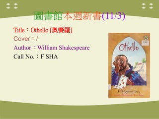 圖書館本週新書(11/3)
Title：Othello [奧賽羅]
Cover：/
Author：William Shakespeare
Call No.：F SHA
 