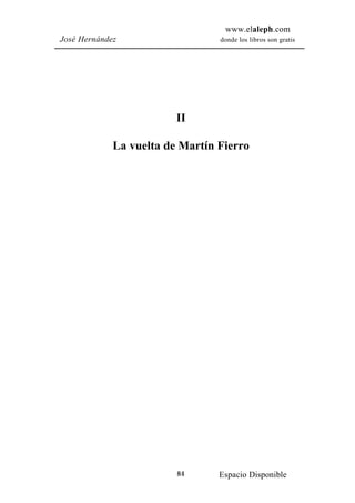 www.elaleph.com
José Hernández                   donde los libros son gratis




                         II

             La vuelta de Martín Fierro




                         84      Espacio Disponible
 