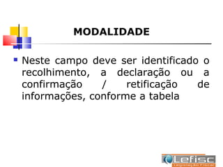 MODALIDADE

   Neste campo deve ser identificado o
    recolhimento, a declaração ou a
    confirmação    /    retificação  de
    informações, conforme a tabela
 