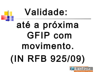 Validade:
  até a próxima
    GFIP com
   movimento.
(IN RFB 925/09)
 