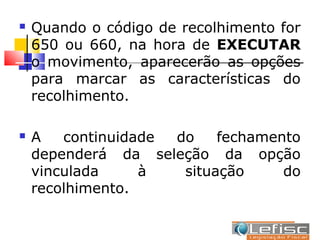    Quando o código de recolhimento for
    650 ou 660, na hora de EXECUTAR
    o movimento, aparecerão as opções
    para marcar as características do
    recolhimento.

   A   continuidade do    fechamento
    dependerá da seleção da opção
    vinculada     à   situação     do
    recolhimento.
 