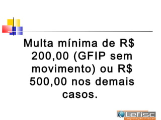 Multa mínima de R$
 200,00 (GFIP sem
 movimento) ou R$
 500,00 nos demais
      casos.
 