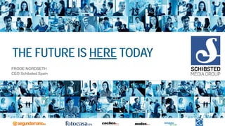 THE FUTURE IS HERE TODAY 
FRODE NORDSETH 
CEO Schibsted Spain  