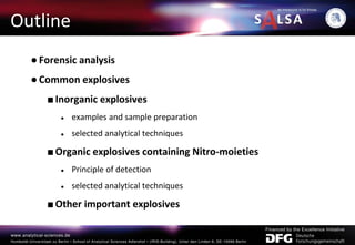 Outline
●Forensic analysis
●Common explosives
■Inorganic explosives
● examples and sample preparation
● selected analytical techniques
■Organic explosives containing Nitro-moieties
● Principle of detection
● selected analytical techniques
■Other important explosives
 