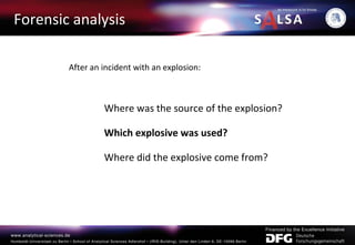 Forensic analysis
After an incident with an explosion:
Where was the source of the explosion?
Which explosive was used?
Where did the explosive come from?
 
