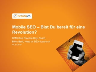 Mobile SEO – Bist Du bereit für eine
Revolution?
CMO Best Practice Day, Zürich
Björn Beth, Head of SEO ricardo.ch
04.11.2015
 