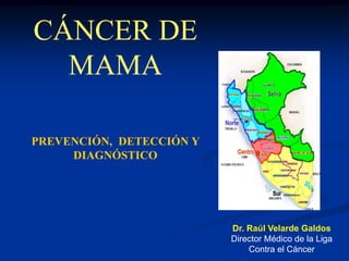 PREVENCIÓN, DETECCIÓN Y
DIAGNÓSTICO
CÁNCER DE
MAMA
Dr. Raúl Velarde Galdos
Director Médico de la Liga
Contra el Cáncer
 