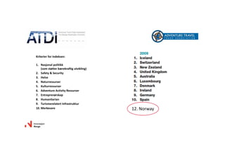 12.Norway
Kriterier forindeksen:
1. Nasjonal politikk
(som støtter bærekraftig utvikling)
2. Safety&Security
3. Helse
4. Naturressurser
5. Kulturressurser
6. AdventureActivityRessurser
7. Entreprenørskap
8. Humanitarian
9. Turismerelatert Infrastruktur
10. Merkevare
 