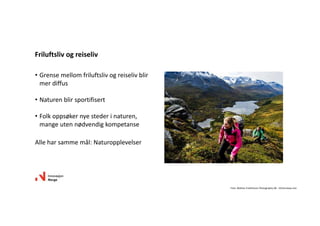 • Grensemellomfriluftslivogreiselivblir
merdiffus
• Naturenblirsportifisert
• Folkoppsøkernyestederinaturen,
mangeutennødvendigkompetanse
Alleharsammemål:Naturopplevelser
Friluftslivogreiseliv
Foto:Mattias Fredriksson PhotographyAB‐ Visitnorway.com
 