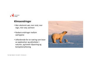 • Merekstremtvær,mervind,mer
regn,mersnø,varmere
• Raskereendringermellom
værtypene
• Utfordrendeforennæringsomlever
avopplevelserogaktiviteteri
naturen,ogkrevertilpasningog
kompetanseheving
Klimaendringer
Foto:Asgeir Helgestad – ArcticLightAS.‐ Visitnorway.com
 