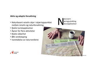 • Naturbasertreiselivskjeriskjæringspunktet
mellomreiselivognaturforvaltning
• Bedreturistopplevelser
• Åpnerforflereaktiviteter
• Bedresikkerhet
• Øktverdiskaping
• Ivaretakelseavnaturverdiene
Aktivogadaptivforvaltning
N
aturvern
æringsutvikling
aturopplevelser
Illustrasjon:Snøhetta/Miljødirektoratet
 