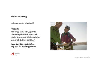 Naturenerråmaterialet!
Produkt:
Merking,skilt,kart,guider,
tilrettelagtbosted,verksted,
utleie,transport,tilgjengelighet,
lokalmat,kultur,bookbart
Produktutvikling
Mankanikkemarkedsføre
segbortfraetdårligprodukt…
Foto:SverreHjørnevik– visitnorway.com
 