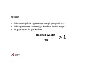 • Tilbymeningsfulleopplevelsersomgirpengerikassa
• Tilbyopplevelsersomovergårkundensforventninger
• Tagodtbetaltforgodkvalitet
Tabetalt
Opplevdkvalitet
Pris
> 1
 