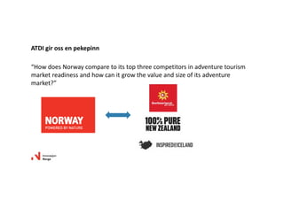 “HowdoesNorwaycomparetoitstopthreecompetitorsinadventuretourism
marketreadinessandhowcanitgrowthevalueandsizeofitsadventure
market?”
ATDIgirossenpekepinn
 