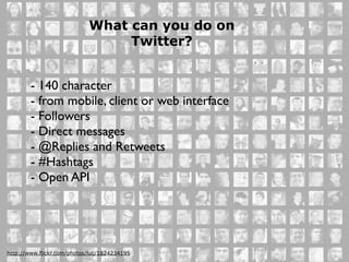 What can you do on
                                 Twitter?


        - 140 character
        - from mobile, client or web interface
        - Followers
        - Direct messages
        - @Replies and Retweets
        - #Hashtags
        - Open API




http://www.flickr.com/photos/luc/1824234195
 