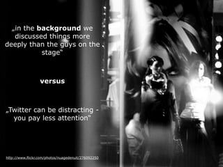 „in the background we
   discussed things more
deeply than the guys on the
           stage“



                  versus



„Twitter can be distracting -
  you pay less attention“




http://www.flickr.com/photos/nuagedenuit/276092250
 