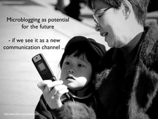 Microblogging as potential
       for the future

  - if we see it as a new
communication channel ...




http://www.ﬂickr.com/photos/161/
 