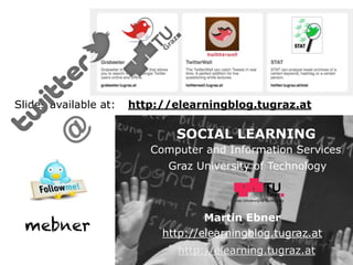 Slides available at:   http://elearningblog.tugraz.at
      @

                              SOCIAL LEARNING
                          Computer and Information Services
                             Graz University of Technology


                                         Graz University of Technology




                                    Martin Ebner
  mebner                    http://elearningblog.tugraz.at
                               http://elearning.tugraz.at
 